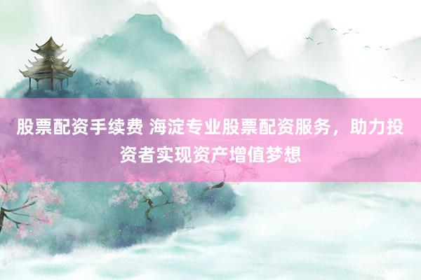股票配资手续费 海淀专业股票配资服务，助力投资者实现资产增值梦想