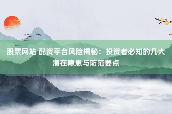 股票网站 配资平台风险揭秘：投资者必知的几大潜在隐患与防范要点