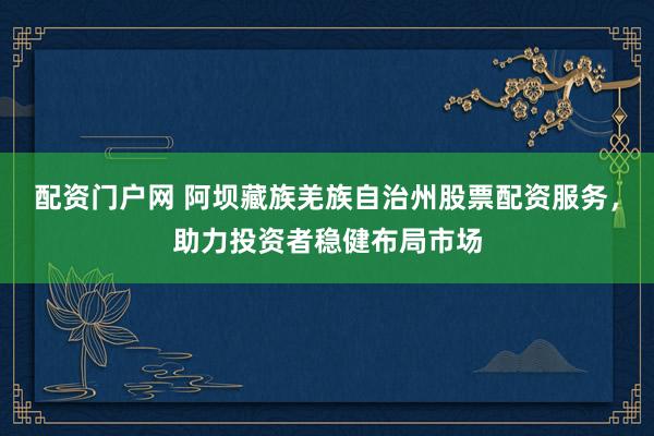 配资门户网 阿坝藏族羌族自治州股票配资服务，助力投资者稳健布局市场